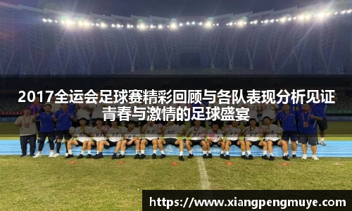 2017全运会足球赛精彩回顾与各队表现分析见证青春与激情的足球盛宴