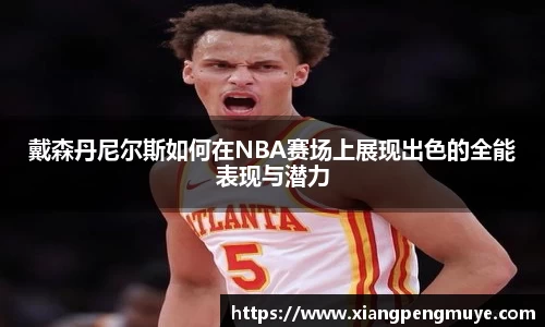戴森丹尼尔斯如何在NBA赛场上展现出色的全能表现与潜力